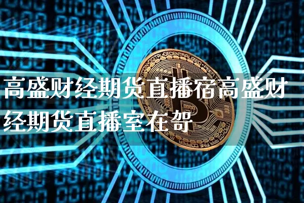高盛财经期货直播宿高盛财经期货直播室在哿_https://www.erdeww.com_期货知识_第1张