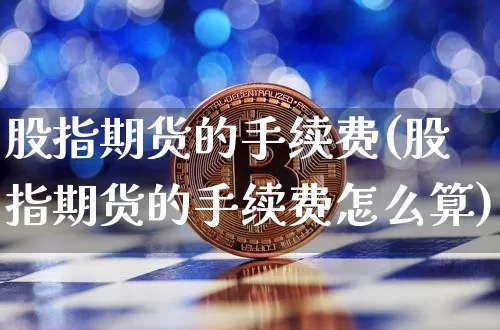 股指期货的手续费(股指期货的手续费怎么算)_https://www.erdeww.com_期货资讯_第1张