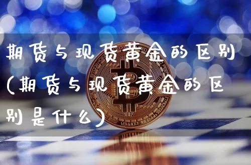 期货与现货黄金的区别(期货与现货黄金的区别是什么)_https://www.erdeww.com_期货_第1张