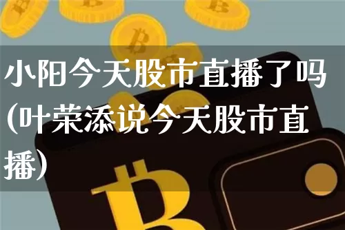 小阳今天股市直播了吗(叶荣添说今天股市直播)_https://www.erdeww.com_期货行情_第1张