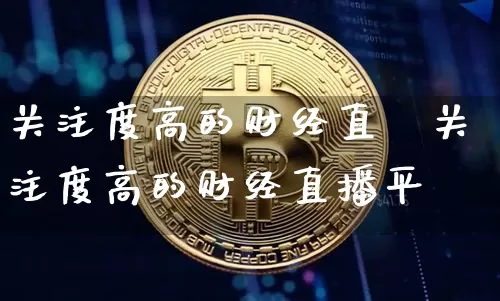 关注度高的财经直撿关注度高的财经直播平叿_https://www.erdeww.com_期货行情_第1张