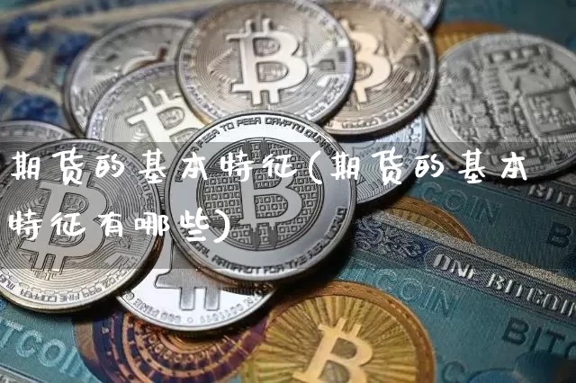 期货的基本特征(期货的基本特征有哪些)_https://www.erdeww.com_期货资讯_第1张