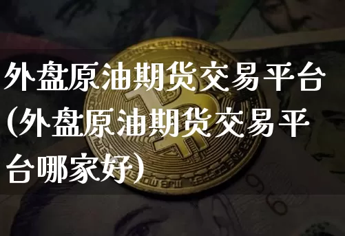 外盘原油期货交易平台(外盘原油期货交易平台哪家好)_https://www.erdeww.com_期货_第1张