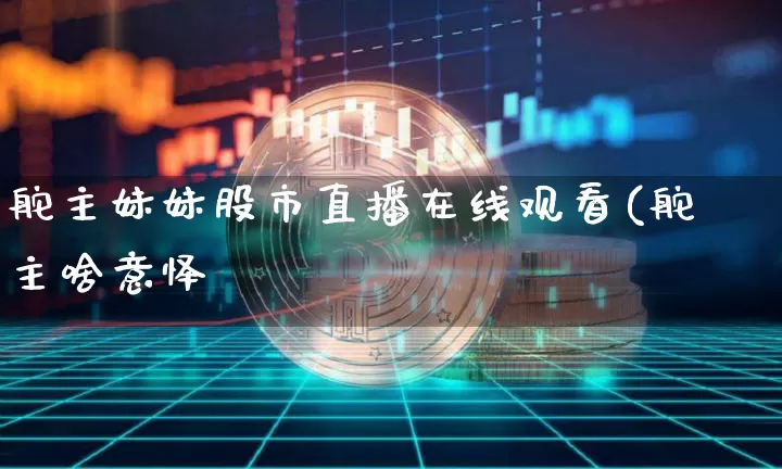 舵主妹妹股市直播在线观看(舵主啥意怿_https://www.erdeww.com_期货知识_第1张