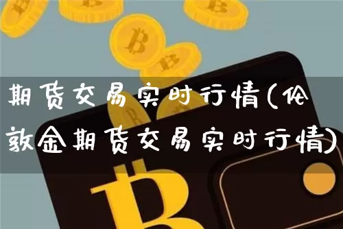 期货交易实时行情(伦敦金期货交易实时行情)_https://www.erdeww.com_期货走势_第1张