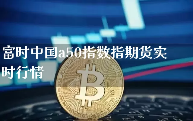 富时中国a50指数指期货实时行情_https://www.erdeww.com_期货_第1张