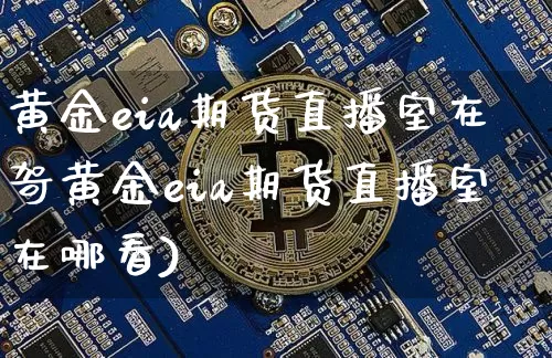 黄金eia期货直播室在哿黄金eia期货直播室在哪看)_https://www.erdeww.com_期货资讯_第1张