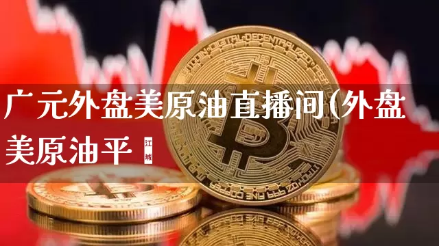 广元外盘美原油直播间(外盘美原油平叿_https://www.erdeww.com_期货行情_第1张