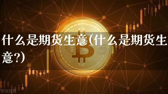 什么是期货生意(什么是期货生意?)_https://www.erdeww.com_期货行情_第1张