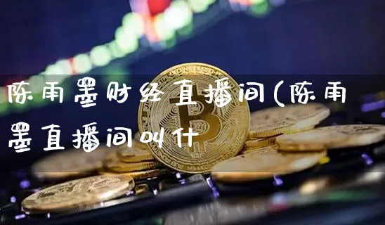 陈雨墨财经直播间(陈雨墨直播间叫什乿_https://www.erdeww.com_期货行情_第1张