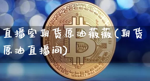 直播室期货原油薇薇(期货原油直播间)_https://www.erdeww.com_期货知识_第1张