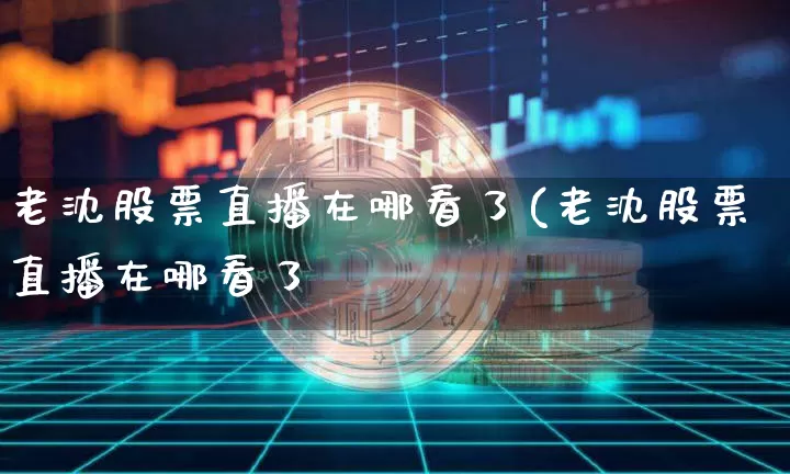 老沈股票直播在哪看了(老沈股票直播在哪看了啿_https://www.erdeww.com_期货知识_第1张