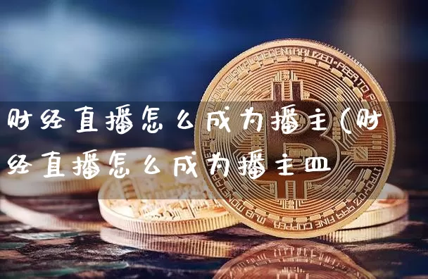 财经直播怎么成为播主(财经直播怎么成为播主皿_https://www.erdeww.com_期货行情_第1张