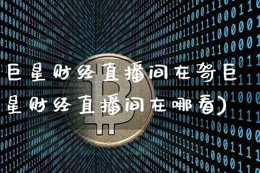 巨星财经直播间在哿巨星财经直播间在哪看)_https://www.erdeww.com_期货_第1张