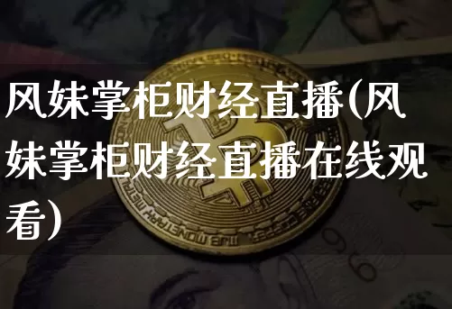 风妹掌柜财经直播(风妹掌柜财经直播在线观看)_https://www.erdeww.com_期货行情_第1张