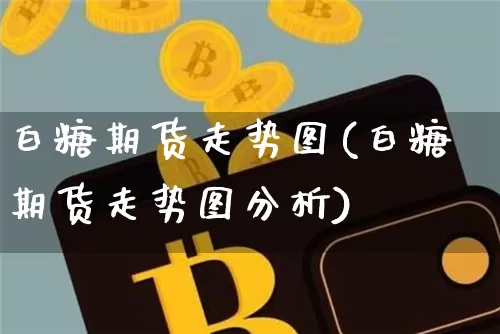 白糖期货走势图(白糖期货走势图分析)_https://www.erdeww.com_期货行情_第1张