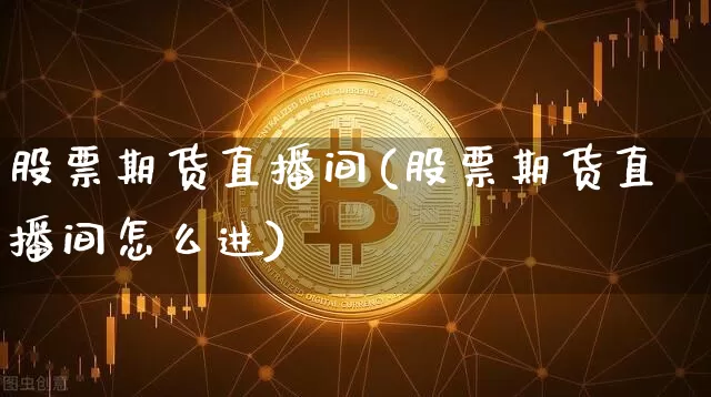股票期货直播间(股票期货直播间怎么进)_https://www.erdeww.com_期货行情_第1张