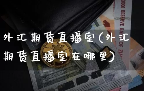 外汇期货直播室(外汇期货直播室在哪里)_https://www.erdeww.com_期货_第1张