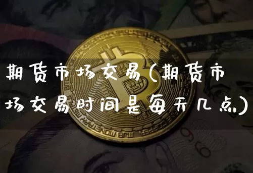 期货市场交易(期货市场交易时间是每天几点)_https://www.erdeww.com_期货_第1张