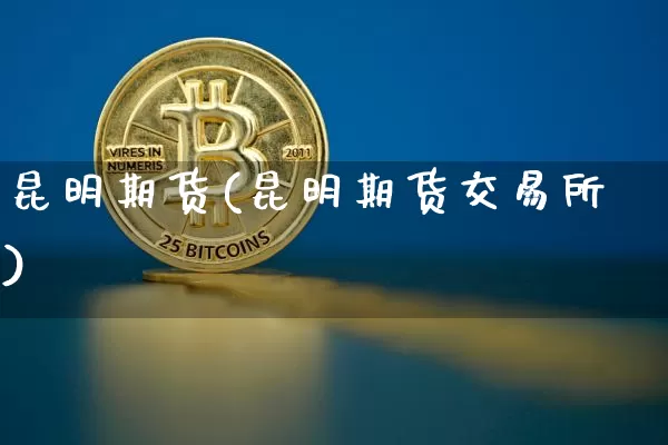 昆明期货(昆明期货交易所)_https://www.erdeww.com_期货知识_第1张