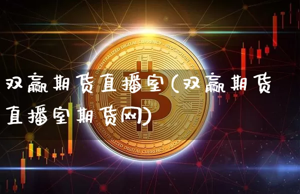 双赢期货直播室(双赢期货直播室期货网)_https://www.erdeww.com_期货知识_第1张