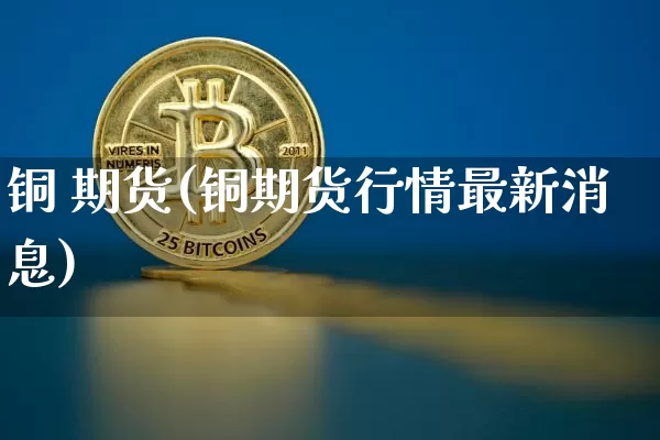 铜 期货(铜期货行情最新消息)_https://www.erdeww.com_期货资讯_第1张
