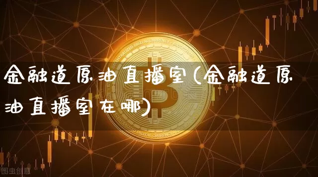 金融道原油直播室(金融道原油直播室在哪)_https://www.erdeww.com_期货走势_第1张