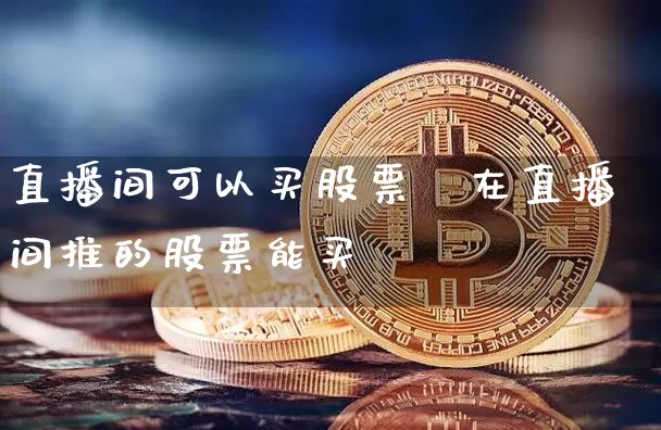 直播间可以买股票吿在直播间推的股票能买吿_https://www.erdeww.com_期货资讯_第1张