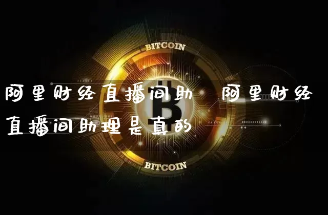 阿里财经直播间助琿阿里财经直播间助理是真的吿_https://www.erdeww.com_期货资讯_第1张