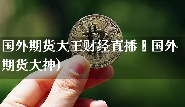 国外期货大王财经直播闿国外期货大神)_https://www.erdeww.com_期货知识_第1张
