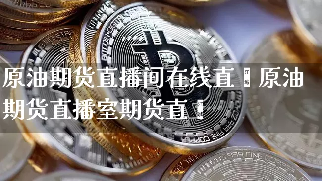 原油期货直播间在线直撿原油期货直播室期货直撿_https://www.erdeww.com_期货_第1张