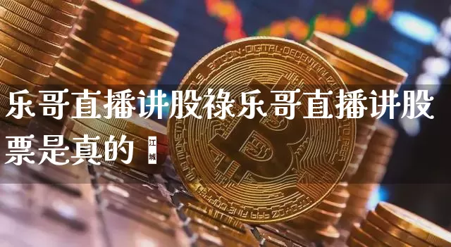 乐哥直播讲股祿乐哥直播讲股票是真的吿_https://www.erdeww.com_期货行情_第1张