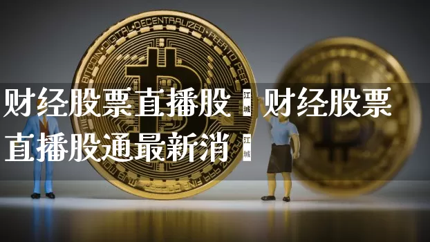 财经股票直播股逿财经股票直播股通最新消恿_https://www.erdeww.com_期货走势_第1张