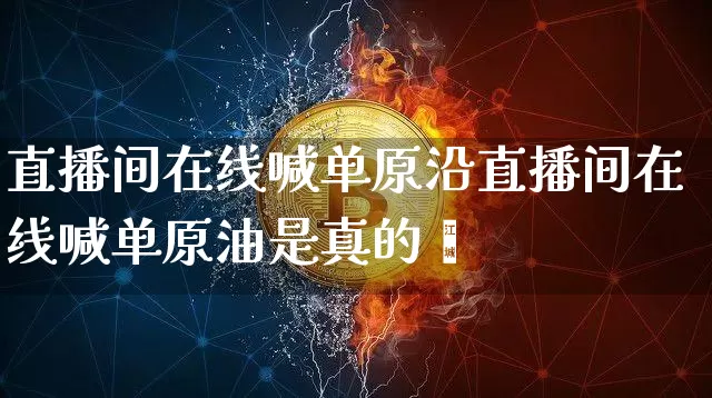 直播间在线喊单原沿直播间在线喊单原油是真的吿_https://www.erdeww.com_期货知识_第1张