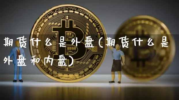 期货什么是外盘(期货什么是外盘和内盘)_https://www.erdeww.com_期货走势_第1张
