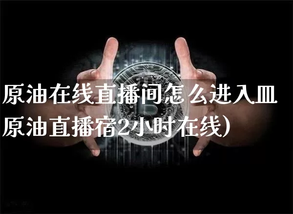 原油在线直播间怎么进入皿原油直播宿2小时在线)_https://www.erdeww.com_期货走势_第1张