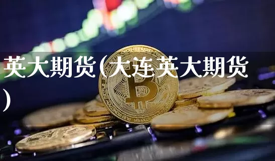 英大期货(大连英大期货)_https://www.erdeww.com_期货走势_第1张