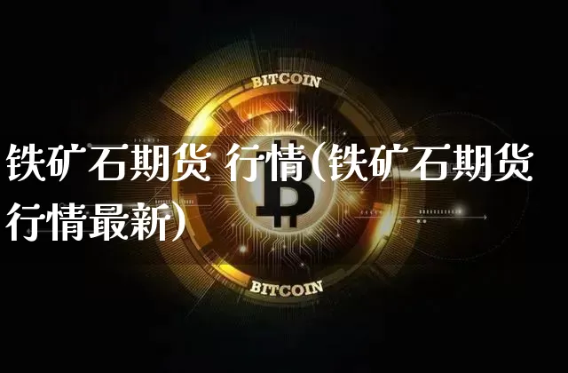 铁矿石期货 行情(铁矿石期货行情最新)_https://www.erdeww.com_期货_第1张