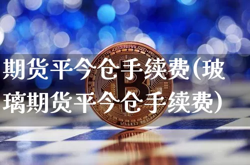 期货平今仓手续费(玻璃期货平今仓手续费)_https://www.erdeww.com_期货行情_第1张