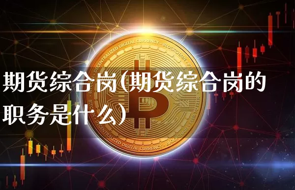 期货综合岗(期货综合岗的职务是什么)_https://www.erdeww.com_期货_第1张