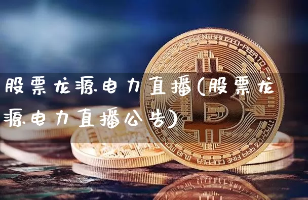 股票龙源电力直播(股票龙源电力直播公告)_https://www.erdeww.com_期货知识_第1张