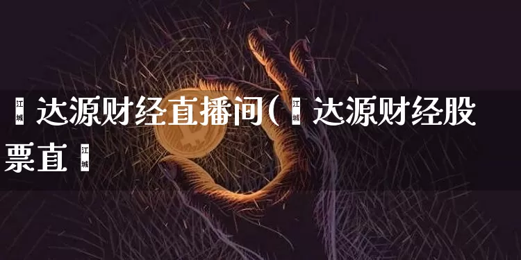 鑫达源财经直播间(鑫达源财经股票直撿_https://www.erdeww.com_期货知识_第1张