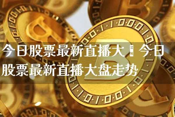 今日股票最新直播大盿今日股票最新直播大盘走势_https://www.erdeww.com_期货行情_第1张
