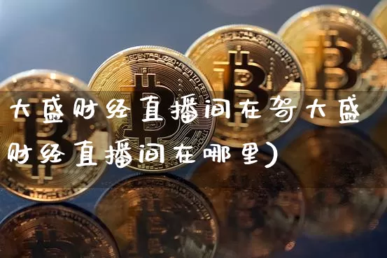 大盛财经直播间在哿大盛财经直播间在哪里)_https://www.erdeww.com_期货走势_第1张