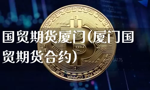 国贸期货厦门(厦门国贸期货合约)_https://www.erdeww.com_期货_第1张
