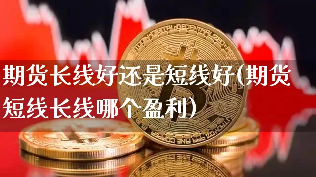 期货长线好还是短线好(期货短线长线哪个盈利)_https://www.erdeww.com_期货_第1张
