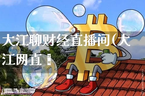 大江聊财经直播间(大江网直撿_https://www.erdeww.com_期货走势_第1张