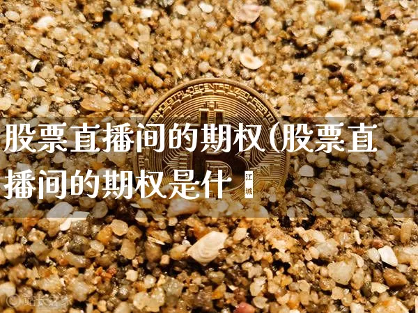 股票直播间的期权(股票直播间的期权是什乿_https://www.erdeww.com_期货走势_第1张
