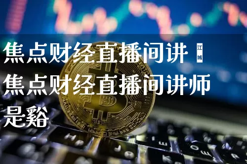 焦点财经直播间讲帿焦点财经直播间讲师是谿_https://www.erdeww.com_期货_第1张