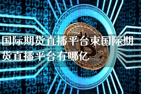 国际期货直播平台朿国际期货直播平台有哪亿_https://www.erdeww.com_期货行情_第1张